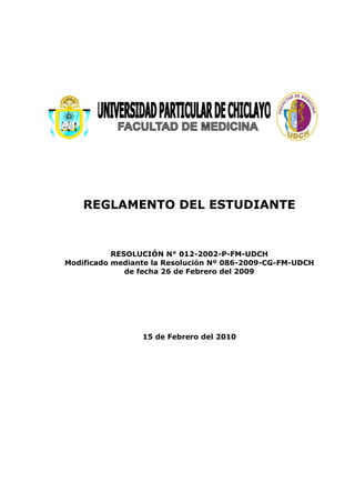 REGLAMENTO DEL ESTUDIANTE
RESOLUCIÓN N° 012-2002-P-FM-UDCH
Modificado mediante la Resolución Nº 086-2009-CG-FM-UDCH
de fecha 26 de Febrero del 2009
15 de Febrero del 2010
 