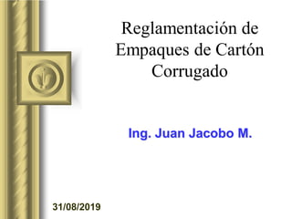 31/08/2019
Reglamentación de
Empaques de Cartón
Corrugado
Ing. Juan Jacobo M.
 
