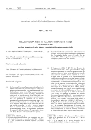 4.6.2008               ES                               Diario Oficial de la Unión Europea                                               L 145/1




                                                                           I
                            (Actos adoptados en aplicación de los Tratados CE/Euratom cuya publicación es obligatoria)




                                                               REGLAMENTOS




                        REGLAMENTO (CE) No 450/2008 DEL PARLAMENTO EUROPEO Y DEL CONSEJO
                                                              de 23 de abril de 2008
                      por el que se establece el código aduanero comunitario (código aduanero modernizado)

EL PARLAMENTO EUROPEO Y EL CONSEJO DE LA UNIÓN EUROPEA,                        (2)   De conformidad con la Comunicación de la Comisión que
                                                                                     lleva por título «Protección de los intereses financieros de
                                                                                     las Comunidades. Lucha contra el fraude. Plan de
Visto el Tratado constitutivo de la Comunidad Europea y, en par-                     Acción 2004-2005», es oportuno adaptar el marco jurí-
ticular, sus artículos 26, 95, 133 y 135,                                            dico para la protección de esos intereses.


Vista la propuesta de la Comisión,

                                                                               (3)   El Reglamento (CEE) no 2913/92 del Consejo, de
Visto el dictamen del Comité Económico y Social Europeo (1),                         12 de octubre de 1992, por el que se aprueba el código
                                                                                     aduanero comunitario (3), se basó en la integración de los
                                                                                     regímenes aduaneros que se habían aplicado por separado
De conformidad con el procedimiento establecido en el artí-                          en cada Estado miembro durante la década de los años
culo 251 del Tratado (2),                                                            ochenta. Desde su adopción, dicho Reglamento ha sido
                                                                                     modificado sustancialmente en repetidas ocasiones a fin de
                                                                                     atender a necesidades concretas tales como la protección
Considerando lo siguiente:                                                           de la buena fe o la consideración de los requisitos de segu-
                                                                                     ridad. Hoy, de nuevo, es preciso modificar el código para
                                                                                     responder a los importantes cambios legales que han
(1)    La Comunidad Europea se basa en una unión aduanera. En                        tenido lugar en los últimos años en los ámbitos comuni-
       interés de los operadores económicos y de las autoridades                     tario e internacional, entre ellos, la expiración del Tratado
       aduaneras de la Comunidad, es aconsejable reunir la legis-                    constitutivo de la Comunidad Europea del Carbón y del
       lación aduanera actual en un código aduanero comunita-                        Acero, la entrada en vigor de las Actas de adhesión de
       rio (denominado en lo sucesivo «el código»). Partiendo del                    2003 y 2005 o el Protocolo de Enmienda del Convenio
       concepto de un mercado interior, dicho código debe con-                       Internacional para la Simplificación y Armonización de los
       tener las disposiciones y procedimientos generales necesa-                    Regímenes Aduaneros (denominado en lo sucesivo «Con-
       rios para garantizar la aplicación de las medidas                             venio de Kioto revisado»), Protocolo al que se adhirió la
       arancelarias y de las demás políticas comunes que se esta-                    Comunidad por la Decisión 2003/231/CE del Consejo (4).
       blezcan a nivel comunitario para regular —habida cuenta                       Ha llegado el momento de racionalizar los regímenes adua-
       de los requisitos de esas políticas— el comercio de mercan-                   neros y de tener en cuenta el hecho de que las declaracio-
       cías entre la Comunidad y los países y territorios situados                   nes y la tramitación electrónicas son ya la norma, y las
       fuera del territorio aduanero de esta. La normativa adua-                     declaraciones y la tramitación en papel la excepción. Por
       nera debe ajustarse mejor a las disposiciones que regulan                     todos estos motivos, no basta con modificar nuevamente
       la recaudación de los gravámenes a la importación, sin por                    el actual código, sino que se necesita una revisión total.
       ello alterar el alcance de las normas fiscales vigentes.

(1) DO C 309 de 16.12.2006, p. 22.                                             (3) DO L 302 de 19.10.1992, p. 1. Reglamento modificado en último
(2) Dictamen del Parlamento Europeo de 12 de diciembre de 2006, Posi-              lugar por el Reglamento (CE) no 1791/2006 (DO L 363 de
    ción Común del Consejo de 15 de octubre de 2007 (DO C 298 E de                 20.12.2006, p. 1).
    11.12.2007, p. 1) y Posición del Parlamento Europeo de 19 de febrero       (4) DO L 86 de 3.4.2003, p. 21. Decisión modificada por la
    de 2008.                                                                       Decisión 2004/485/CE (DO L 162 de 30.4.2004, p. 113).
 
