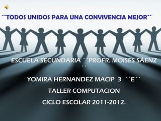 ESCUELA SECUNDARIA ´´PROFR. MOISES SÁENZ ´´ YOMIRA HERNANDEZ MACIP  3  ´´E´´ TALLER COMPUTACION CICLO ESCOLAR 2011-2012. ´´TODOS UNIDOS PARA UNA CONVIVENCIA MEJOR´´ 