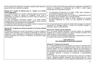 En los procesos de evaluación, el gobierno regional presta asesoría y 39.2. En el caso de las instituciones educativas unidocentes y multigrado el
apoyo técnico a los comités de evaluación.                             Comité de evaluación es conformado por la DRE o UGEL, según
                                                                       corresponda con los siguientes miembros:
Artículo 21º.- Cuadro de Méritos para el ingreso a la Carrera
Pública Magisterial                                                    a) Un Especialista de Educación de la UGEL o DRE, según modalidad y
Los puntajes obtenidos en la primera y segunda etapas se suman para       nivel cuando corresponda, quien la preside.
establecer el cuadro de méritos por modalidad, forma, nivel y b) El Director de la Red Educativa o en su defecto un representante de los
especialidad. Las plazas se adjudican en estricto orden de méritos por    profesores, de la modalidad, ciclo o nivel del evaluado.
institución educativa.                                                 c) Un representante de los padres de familia, integrante del Consejo
En cada convocatoria únicamente ingresan a la carrera pública             Educativo Institucional de Red a la que pertenece la institución
magisterial los profesores que alcancen plaza vacante. Cada concurso      educativa.
es independiente y sus resultados son cancelatorios.
La Unidad de Gestión Educativa Local (UGEL) expide la resolución de 39.3. El representante de los padres de familia debe ser elegido por votación
nombramiento en la primera escala magisterial.                         mayoritaria en asamblea general y contar con formación docente, o
                                                                       educación superior, preferentemente.
Artículo 22º.- Programa de inducción docente en la Carrera Pública
Magisterial                                                            Artículo 40.- Plazas vacantes desiertas
La inducción docente es la acción de formación en servicio dirigida al 40.1. Las plazas vacantes sometidas a concurso público son declaradas
profesor recién nombrado, con el propósito de desarrollar su autonomía desiertas por el Comité de Evaluación cuando al finalizar el proceso de la
profesional y otras capacidades y competencias necesarias para que segunda etapa no hubiera ganador o postulante.
cumpla plenamente sus funciones. El Ministerio de Educación regula 40.2. Las plazas que sean declaradas desiertas son adjudicadas por contrato
este programa.                                                         de acuerdo a las normas nacionales establecidas.

                                                                                                SUB CAPÍTULO II
                                                                                      DEL PROGRAMA DE INDUCCIÓN DOCENTE

                                                                       Artículo 41.- Programa de inducción
                                                                       41.1. El programa de inducción del profesor que ingresa a la primera escala
                                                                       de la carrera magisterial, sin experiencia previa o menor a dos años en la
                                                                       docencia pública, se inicia inmediatamente después del nombramiento y
                                                                       dura un periodo no mayor de seis (6) meses. Tiene la finalidad de fortalecer
                                                                       sus competencias profesionales y personales, facilitar su inserción laboral en
                                                                       la institución educativa y promover su compromiso y responsabilidad
                                                                       institucional.
                                                                       41.2. La ejecución del programa de inducción está a cargo de un profesor
                                                                       mentor, designado mediante evaluación. Este profesor puede ser de la
                                                                       misma institución educativa o de una institución perteneciente a la misma

                                                                                                                                                  23
 