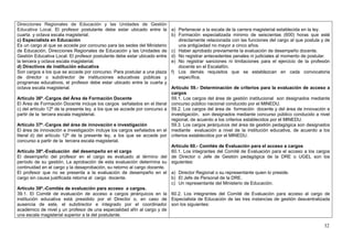 Direcciones Regionales de Educación y las Unidades de Gestión
Educativa Local. El profesor postulante debe estar ubicado entre la          a) Pertenecer a la escala de la carrera magisterial establecida en la ley.
cuarta y octava escala magisterial.                                          b) Formación especializada mínimo de seiscientas (600) horas que esté
c) Especialista en Educación                                                    directamente relacionada con las funciones del cargo al que postula y de
Es un cargo al que se accede por concurso para las sedes del Ministerio         una antigüedad no mayor a cinco años.
de Educación, Direcciones Regionales de Educación y las Unidades de          c) Haber aprobado previamente la evaluación de desempeño docente.
Gestión Educativa Local. El profesor postulante debe estar ubicado entre     d) No registrar antecedentes penales ni judiciales al momento de postular.
la tercera y octava escala magisterial.                                      e) No registrar sanciones ni limitaciones para el ejercicio de la profesión
d) Directivos de institución educativa                                          docente en el Escalafón.
Son cargos a los que se accede por concurso. Para postular a una plaza       f) Los demás requisitos que se establezcan en cada convocatoria
de director o subdirector de instituciones educativas públicas y                específica.
programas educativos, el profesor debe estar ubicado entre la cuarta y
octava escala magisterial.                                                   Artículo 59.- Determinación de criterios para la evaluación de acceso a
                                                                             cargos
Artículo 36º.-Cargos del Área de Formación Docente                           59.1. Los cargos del área de gestión institucional son designados mediante
El Área de Formación Docente incluye los cargos señalados en el literal      concurso público nacional conducido por el MINEDU.
c) del artículo 12º de la presente ley, a los que se accede por concurso a   59.2. Los cargos del área de formación docente y del área de innovación e
partir de la tercera escala magisterial.                                     investigación, son designados mediante concurso público conducido a nivel
                                                                             regional, de acuerdo a los criterios establecidos por el MINEDU.
Artículo 37º.-Cargos del área de innovación e investigación                  59.3. Los cargos jerárquicos del área de gestión pedagógica son designados
El área de innovación e investigación incluye los cargos señalados en el     mediante evaluación a nivel de la institución educativa, de acuerdo a los
literal d) del artículo 12º de la presente ley, a los que se accede por      criterios establecidos por el MINEDU.
concurso a partir de la tercera escala magisterial.
                                                                             Artículo 60.- Comités de Evaluación para el acceso a cargos
Artículo 38º.-Evaluación del desempeño en el cargo                           60.1. Los integrantes del Comité de Evaluación para el acceso a los cargos
El desempeño del profesor en el cargo es evaluado al término del             de Director o Jefe de Gestión pedagógica de la DRE o UGEL son los
período de su gestión. La aprobación de esta evaluación determina su         siguientes:
continuidad en el cargo y la desaprobación, su retorno al cargo docente.
El profesor que no se presenta a la evaluación de desempeño en el            a) Director Regional o su representante quien lo preside.
cargo sin causa justificada retorna al cargo docente.                        b) El Jefe de Personal de la DRE.
                                                                             c) Un representante del Ministerio de Educación.
Artículo 39º.-Comités de evaluación para acceso a cargos.
39.1. El Comité de evaluación de acceso a cargos jerárquicos en la 60.2. Los integrantes del Comité de Evaluación para acceso al cargo de
institución educativa está presidido por el Director o, en caso de Especialista de Educación de las tres instancias de gestión descentralizada
ausencia de este, el subdirector e integrado por el coordinador son los siguientes:
académico de nivel y un profesor de una especialidad afín al cargo y de
una escala magisterial superior a la del postulante.

                                                                                                                                                     32
 