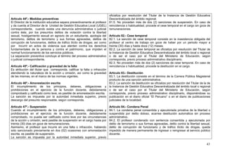 oficializa por resolución del Titular de la Instancia de Gestión Educativa
Artículo 44º.- Medidas preventivas                                           Descentralizada del ámbito regional.
El Director de la institución educativa separa preventivamente al profesor   81.5. No proceden más de dos (2) sanciones de suspensión. En caso de
y da cuenta al Director de la Unidad de Gestión Educativa Local (UGEL)       reincidencia o habitualidad, procede el cese temporal en el cargo sin goce de
correspondiente, cuando exista una denuncia administrativa o judicial        remuneraciones.
contra éste, por los presuntos delitos de violación contra la libertad
sexual, hostigamiento sexual en agravio de un estudiante, apología del       Artículo 82.- Cese temporal
terrorismo, delitos de terrorismo y sus formas agravadas, delitos de         82.1. La sanción de cese temporal consiste en la inasistencia obligada del
corrupción de funcionarios, delitos de tráfico ilícito de drogas; así como   profesor al centro de trabajo sin goce de haber por un periodo mayor a
por incurrir en actos de violencia que atenten contra los derechos           treinta (30) días y hasta doce (12) meses.
fundamentales de la persona y contra el patrimonio, que impiden el           82.2. La sanción de cese temporal se oficializa por resolución del Titular de
normal funcionamiento de los servicios públicos.                             la Instancia de Gestión Educativa Descentralizada del ámbito local o regional
La separación preventiva concluye al término del proceso administrativo      o de ser el caso por el Titular del Ministerio de Educación, según
o judicial correspondiente.                                                  corresponda, previo proceso administrativo disciplinario.
                                                                             82.3. No proceden más de dos (2) sanciones de cese temporal. En caso de
Artículo 45º.- Calificación y gravedad de la falta                           reincidencia o habitualidad, procede la destitución en el cargo.
Es atribución del titular que corresponda, calificar la falta o infracción
atendiendo la naturaleza de la acción u omisión, así como la gravedad Artículo 83.- Destitución
de las mismas, en el marco de las normas vigentes.                         83.1. La destitución consiste en el término de la Carrera Pública Magisterial
                                                                           producto de una sanción administrativa.
Artículo 46º.- Amonestación escrita                                        83.2. La sanción de destitución se oficializa por resolución del Titular de la de
El incumplimiento de los principios, deberes, obligaciones y la Instancia de Gestión Educativa Descentralizada del ámbito local o regional
prohibiciones en el ejercicio de la función docente, debidamente o de ser el caso por el Titular del Ministerio de Educación, según
comprobado y calificado como leve, es pasible de amonestación escrita. corresponda, previo proceso administrativo disciplinario, disponiéndose su
La sanción es impuesta por la autoridad inmediata superior, previo publicación en el diario oficial “El Peruano” o en el diario de publicaciones
descargo del presunto responsable, según corresponda.                      judiciales de la localidad.

Artículo 47º.- Suspensión                                                    Artículo 84.- Condena Penal
Cuando el incumplimiento de los principios, deberes, obligaciones y          84.1. La condena penal consentida y ejecutoriada privativa de la libertad o
prohibiciones en el ejercicio de la función docente, debidamente             suspendida por delito doloso, acarrea destitución automática sin proceso
comprobado, no pueda ser calificado como leve por las circunstancias         administrativo.
de la acción u omisión, será pasible de suspensión en el cargo hasta por     84.2. El profesor condenado con sentencia consentida y ejecutoriada por
treinta (30) días sin goce de remuneraciones.                                delito de terrorismo o sus formas agravadas, delito contra la libertad sexual,
Asimismo, el profesor que incurre en una falta o infracción, habiendo        delito de corrupción de funcionario y de tráfico ilícito de drogas, queda
sido sancionado previamente en dos (02) ocasiones con amonestación           impedido de manera permanente de ingresar o reingresar al servicio público
escrita, es pasible de suspensión.                                           docente.
La sanción es impuesta por la autoridad inmediata superior, previo

                                                                                                                                                         43
 