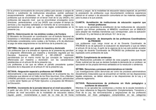 En la primera convocatoria de concurso público para acceso a cargos de      carrera y cargos de la modalidad de educación básica especial, se permitirá
director y subdirector de instituciones educativas, podrán participar       la postulación de profesores cuya documentación evidencie experiencia
excepcionalmente profesores de la segunda escala magisterial,               laboral en el campo o de educación comunitaria en las materias requeridas
profesores que se encontraban en el tercer nivel de la Ley 24029 y los      para la plaza a la que postula.
profesores del segundo nivel que se encontraban encargados como
directores pertenecientes a la Ley 24029, que cumplan el tiempo de          CUARTA: Acreditación de instituciones de educación superior que
servicios y los requisitos señalados al momento de la convocatoria. Su                     forman profesores
permanencia en el cargo se sujeta a las reglas contempladas en la           En tanto no se generalice la acreditación de las instituciones de educación
presente Ley.                                                               superior que forman profesores, el MINEDU coordinará con el SINEACE
                                                                            para adoptar las medidas transitorias que correspondan, para la aplicación
SEXTA.- Determinación de los ámbitos rurales y de frontera                  del artículo 10 y del literal a) del artículo 18.1 de la Ley.
El Ministerio de Educación en coordinación con el Instituto Nacional de
Estadística e Informática actualizará la determinación de los ámbitos QUINTA: Evaluación de desempeño de las profesoras Coordinadores
territoriales considerados como rurales y de frontera, a fin de efectivizar                de PRONOEI
el pago de estas asignaciones en los términos de la presente Ley.           Los profesores cuyo cargo inicial es el de Docente Coordinador de
                                                                            PRONOEI le es de aplicación la evaluación de desempeño a que se refiere
SÉPTIMA.- Asignación por grado de maestría y doctorado                      el artículo 24 de la Ley. A partir de la vigencia de la Ley solo podrán acceder
Los profesores que a la entrada en vigencia de la presente ley perciban al cargo de docente Coordinador de PRONOEI los profesores que hayan
la asignación diferenciada por maestría y doctorado regulada por los ingresado como profesores de aula.
Decretos Supremos 050-2005-EF y 081-2006-EF continúan
percibiéndola por el mismo monto fijo por concepto de “asignación SEXTA: Cumplimiento de sentencias
diferenciada por maestría y doctorado”, con las características Las Resoluciones judiciales en calidad de cosa juzgada y ejecutoriada del
establecidas en el artículo 64 de la presente Ley.                          Poder Judicial por las que se declare fundada la demanda de un profesor, se
Los profesores a los que se refiere el párrafo precedente quedan ejecutarán en los propios términos señalados en la resolución o sentencia.
excluidos de lo dispuesto en el artículo 61 de la presente Ley,
                                                                            SÉTIMA: Denuncias y procesos administrativos en trámite
OCTAVA.- Asignación especial a profesores del VRAEM                         Las investigaciones sobre denuncias así como los procesos administrativos
Adicionalmente a las asignaciones establecidas en la presente ley, los disciplinarios instaurados que se encuentran en trámite con las disposiciones
profesores que laboran en el Valle de los Ríos Apurímac, Ene y Mantaro legales anteriores, se deben adecuar a las disposiciones de la Ley y el
(VRAEM) percibirán una asignación especial, cuya vigencia, periodicidad presente reglamento.
y monto serán fijados por el Poder Ejecutivo a propuesta del Ministerio
de Educación.                                                               OCTAVA: Remuneraciones de profesores sin título pedagógico y
                                                                                        auxiliares de educación
NOVENA.- Incremento de la jornada laboral en el nivel secundario            Mientras no se apruebe las condiciones y montos de la escala transitoria a
A partir del año 2014, la jornada laboral de 24 horas semanales del que hace referencia la Segunda Disposición Complementaria, Transitoria y
profesor de nivel secundario de la modalidad de educación básica Final de la Ley, las remuneraciones y asignaciones de los profesores
regular, podrá incrementarse a razón de no más de 02 horas nombrados sin título pedagógico comprendidos en las categorías

                                                                                                                                                        91
 