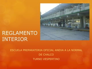 REGLAMENTO
INTERIOR
ESCUELA PREPARATORIA OFICIAL ANEXA A LA NORMAL
DE CHALCO
TURNO VESPERTINO
 