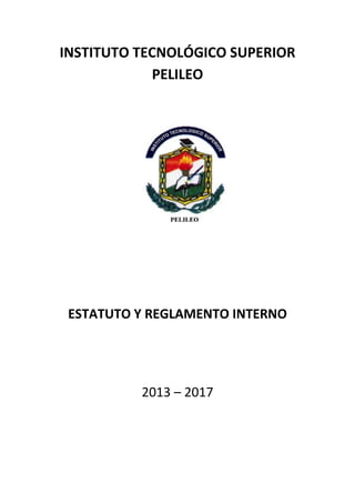 1
INSTITUTO TECNOLÓGICO SUPERIOR
PELILEO
ESTATUTO Y REGLAMENTO INTERNO
2013 – 2017
 