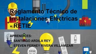 Reglamento Técnico de
Instalaciones Eléctricas
- RETIE
APRENDICES:
 SANTIAGO ARDILA REY
 STEVEN FERNEY RIVERA VILLAMIZAR
 