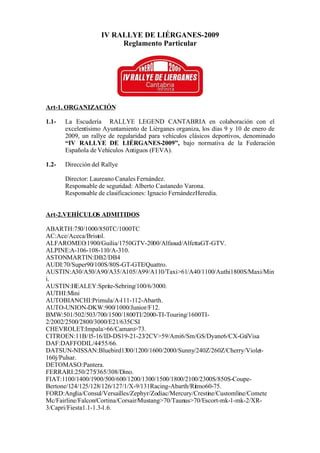IV RALLYE DE LIÉRGANES-2009
                         Reglamento Particular




Art-1. ORGANIZACIÓN

1.1-   La Escudería RALLYE LEGEND CANTABRIA en colaboración con el
       excelentísimo Ayuntamiento de Liérganes organiza, los días 9 y 10 de enero de
       2009, un rallye de regularidad para vehículos clásicos deportivos, denominado
       “IV RALLYE DE LIÉRGANES-2009”, bajo normativa de la Federación
       Española de Vehículos Antiguos (FEVA).

1.2-   Dirección del Rallye

       Director: Laureano Canales Fernández.
       Responsable de seguridad: Alberto Castanedo Varona.
       Responsable de clasificaciones: Ignacio FernándezHeredia.


Art-2.VEHÍCULOS ADMITIDOS

ABARTH:750/1000/850TC/1000TC
AC:Ace/Aceca/Bristol.
ALFAROMEO:1900/Guilia/1750GTV-2000/Alfasud/AlfettaGT-GTV.
ALPINE:A-106-108-110/A-310.
ASTONMARTIN:DB2/DB4
AUDI:70/Super90/100S/80S-GT-GTE/Quattro.
AUSTIN:A30/A50/A90/A35/A105/A99/A110/Taxi>61/A40/1100/Authi1800S/Maxi/Min
i.
AUSTIN:HEALEY:Sprite-Sebring/100/6/3000.
AUTHI:Mini
AUTOBIANCHI:Primula/A-111-112-Abarth.
AUTO-UNION-DKW:900/1000/Junior/F12.
BMW:501/502/503/700/1500/1800TI/2000-TI-Touring/1600TI-
2/2002/2500/2800/3000/E21/635CSI
CHEVROLET:Impala>66/Camaro>73.
CITROEN:11B/15-16/ID-DS19-21-23/2CV>59/Ami6/Sm/GS/Dyane6/CX-GtiVisa    /
DAF:DAFFODIL/44/55/66.
DATSUN-NISSAN:Bluebird1300/1200/1600/2000/Sunny/240Z/260Z/Cherry/Violet-
160j/Pulsar.
DETOMASO:Pantera.
FERRARI:250/275/365/308/Dino.
FIAT:1100/1400/1900/500/600/1200/1300/1500/1800/2100/2300S/850S-Coupe-
Bertone/124/125/128/126/127/1/X-9/131Racing-Abarth/Ritmo60-75.
FORD:Anglia/Consul/Versailles/Zephyr/Zodiac/Mercury/Crestine/Customline/Comete
Mc/Fairline/Falcon/Cortina/Corsair/Mustang>70/Taunus>70/Escort-mk-1-mk-2/XR-
3/Capri/Fiesta1.1-1.3-1.6.
 