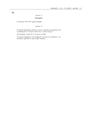 Artículo 11
Derogación
La Decisión 93/51/CEE queda derogada.
Artículo 12
El presente Reglamento entrará en vigor el vigésimo día siguiente al de
su publicación en el Diario Oficial de la Unión Europea.
Será aplicable a partir del 1 de enero de 2006.
El presente Reglamento será obligatorio en todos sus elementos y di-
rectamente aplicable en cada Estado miembro.
▼B
2005R2073 — ES — 27.12.2007 — 001.002 — 13
 