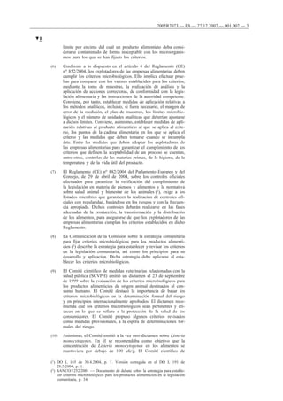 límite por encima del cual un producto alimenticio deba consi-
derarse contaminado de forma inaceptable con los microorganis-
mos para los que se han fijado los criterios.
(6) Conforme a lo dispuesto en el artículo 4 del Reglamento (CE)
no 852/2004, los explotadores de las empresas alimentarias deben
cumplir los criterios microbiológicos. Ello implica efectuar prue-
bas para comparar con los valores establecidos para los criterios,
mediante la toma de muestras, la realización de análisis y la
aplicación de acciones correctoras, de conformidad con la legis-
lación alimentaria y las instrucciones de la autoridad competente.
Conviene, por tanto, establecer medidas de aplicación relativas a
los métodos analíticos, incluido, si fuera necesario, el margen de
error de la medición, el plan de muestreo, los límites microbio-
lógicos y el número de unidades analíticas que deberían ajustarse
a dichos límites. Conviene, asimismo, establecer medidas de apli-
cación relativas al producto alimenticio al que se aplica el crite-
rio, los puntos de la cadena alimentaria en los que se aplica el
criterio y las medidas que deben tomarse cuando se incumpla
éste. Entre las medidas que deben adoptar los explotadores de
las empresas alimentarias para garantizar el cumplimiento de los
criterios que definen la aceptabilidad de un proceso se cuentan,
entre otras, controles de las materias primas, de la higiene, de la
temperatura y de la vida útil del producto.
(7) El Reglamento (CE) no 882/2004 del Parlamento Europeo y del
Consejo, de 29 de abril de 2004, sobre los controles oficiales
efectuados para garantizar la verificación del cumplimiento de
la legislación en materia de piensos y alimentos y la normativa
sobre salud animal y bienestar de los animales (1), exige a los
Estados miembros que garanticen la realización de controles ofi-
ciales con regularidad, basándose en los riesgos y con la frecuen-
cia apropiada. Dichos controles deberán realizarse en las fases
adecuadas de la producción, la transformación y la distribución
de los alimentos, para asegurarse de que los explotadores de las
empresas alimentarias cumplan los criterios establecidos en dicho
Reglamento.
(8) La Comunicación de la Comisión sobre la estrategia comunitaria
para fijar criterios microbiológicos para los productos alimenti-
cios (2) describe la estrategia para establecer y revisar los criterios
en la legislación comunitaria, así como los principios para su
desarrollo y aplicación. Dicha estrategia debe aplicarse al esta-
blecer los criterios microbiológicos.
(9) El Comité científico de medidas veterinarias relacionadas con la
salud pública (SCVPH) emitió un dictamen el 23 de septiembre
de 1999 sobre la evaluación de los criterios microbiológicos para
los productos alimenticios de origen animal destinados al con-
sumo humano. El Comité destacó la importancia de basar los
criterios microbiológicos en la determinación formal del riesgo
y en principios internacionalmente aprobados. El dictamen reco-
mienda que los criterios microbiológicos sean pertinentes y efi-
caces en lo que se refiere a la protección de la salud de los
consumidores. El Comité propuso algunos criterios revisados
como medidas provisionales, a la espera de determinaciones for-
males del riesgo.
(10) Asimismo, el Comité emitió a la vez otro dictamen sobre Listeria
monocytogenes. En él se recomendaba como objetivo que la
concentración de Listeria monocytogenes en los alimentos se
mantuviera por debajo de 100 ufc/g. El Comité científico de
▼B
2005R2073 — ES — 27.12.2007 — 001.002 — 3
(1) DO L 165 de 30.4.2004, p. 1. Versión corregida en el DO L 191 de
28.5.2004, p. 1.
(2) SANCO/1252/2001 — Documento de debate sobre la estrategia para estable-
cer criterios microbiológicos para los productos alimenticios en la legislación
comunitaria, p. 34.
 