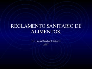 REGLAMENTO SANITARIO DE ALIMENTOS. Dr. Lucas Burchard Señoret 2007 