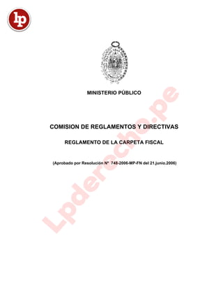 MINISTERIO PÚBLICO
COMISION DE REGLAMENTOS Y DIRECTIVAS
REGLAMENTO DE LA CARPETA FISCAL
(Aprobado por Resolución Nº 748-2006-MP-FN del 21.junio.2006)
 
