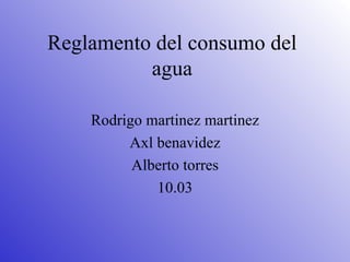 Reglamento del consumo del agua Rodrigo martinez martinez Axl benavidez Alberto torres 10.03 