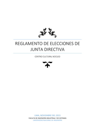REGLAMENTO DE ELECCIONES DE
JUNTA DIRECTIVA
CENTRO CULTURAL NÚCLEO

LIMA, NOVIEMBRE DEL 2013
FACULTA DE INGENIERÍA INDUSTRIAL Y DE SISTEMAS
UNIVERSIDAD NACIONAL DE INGENIERÍA

 
