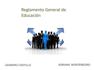 Reglamento General de
Educación
LEANDRO CASTILLO ADRIANA MONTENEGRO
 