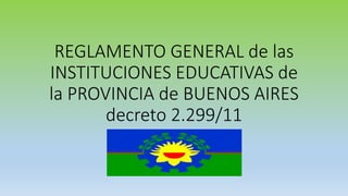 REGLAMENTO GENERAL de las
INSTITUCIONES EDUCATIVAS de
la PROVINCIA de BUENOS AIRES
decreto 2.299/11
 