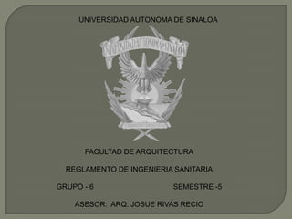 UNIVERSIDAD AUTONOMA DE SINALOA FACULTAD DE ARQUITECTURA REGLAMENTO DE INGENIERIA SANITARIA GRUPO - 6  			SEMESTRE -5   ASESOR:  ARQ. JOSUE RIVAS RECIO 