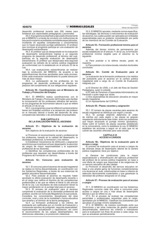 El Peruano
Viernes 3 de mayo de 2013494070
desarrollo profesional durante seis (06) meses para
fortalecer sus capacidades pedagógicas y personales.
49.2.Elprogramaesdiseñadoyejecutadodirectamente
por el MINEDU o a través de convenio con instituciones de
educaciónsuperioracreditadasoentidadesespecializadas,
incidiendo en aquellas competencias o conocimientos
que no hayan alcanzado puntaje satisfactorio. El profesor
que concluye el programa participa en una evaluación de
desempeño extraordinaria.
49.3. El profesor que es desaprobado en la evaluación
de desempeño extraordinaria ingresa a un segundo
programa de desarrollo profesional, al término del cual,
participa en la segunda evaluación de desempeño
extraordinaria. El profesor que desaprueba esta segunda
evaluación es retirado de la carrera pública magisterial
de conformidad con lo establecido en el artículo 23 de la
Ley.
49.4. Las evaluaciones extraordinarias se realizan
bajo la conducción del MINEDU, de acuerdo a las
especiﬁcaciones técnicas aprobadas para cada proceso.
Entre cada evaluación extraordinaria no puede transcurrir
más de doce meses.
49.5. La participación de los profesores en los
programas de desarrollo profesional se efectúa sin
perjuicio del cumplimiento de sus obligaciones regulares.
Artículo 50.- Coordinaciones con el Ministerio de
Trabajo y Promoción del Empleo
50.1. El MINEDU realiza coordinaciones con el
Ministerio de Trabajo y Promoción del Empleo para facilitar
la incorporación de los profesores retirados del servicio,
en los programas de reconversión laboral a que se reﬁere
el artículo 23 de la Ley.
50.2. Los programas a que se reﬁere el numeral anterior
tienen por ﬁnalidad contribuir a la reinserción del profesor
en el mercado laboral a través del desarrollo de otras
competencias laborales o de actividades empresariales.
SUB CAPÍTULO II
DE LA EVALUACIÓN PARA EL ASCENSO
Artículo 51.- Objetivos de la evaluación de
ascenso
Son objetivos de la evaluación de ascenso:
a) Promover el reconocimiento social y profesional de
los profesores, basado en la calidad del desempeño, la
idoneidad profesional, la formación y los méritos.
b) Establecer mecanismos de retribución y asignación
económica que incentiven el buen desempeño, la asunción
de cargos de mayor responsabilidad y la superación
profesional de los docentes.
c) Identiﬁcar las competencias profesionales de los
profesores que requieren ser desarrolladas a través del
Programa de Formación en Servicio.
Artículo 52.- Concurso para evaluación de
ascenso
52.1. El concurso para el ascenso de escala magisterial
se realiza en forma descentralizada, en coordinación con
los Gobiernos Regionales, a través de sus instancias de
gestión educativa descentralizadas.
52.2. Para postular al ascenso es requisito haber
aprobado la última evaluación de desempeño docente o
en el cargo que caliﬁca el dominio de las competencias
profesionales a las que se reﬁere el literal b) del artículo
28 de la Ley. Los resultados de esta evaluación tienen la
mayor ponderación en el puntaje total para el ascenso.
52.3. El proceso de evaluación para el ascenso
comprende la evaluación de la idoneidad profesional del
profesor, acorde con la Escala Magisterial a la que postula.
Considera los conocimientos disciplinares del área
curricular, nivel y ciclo de la modalidad o forma educativa
que enseña y el dominio de la teoría pedagógica.
52.4. La formación profesional y los méritos del
postulante son caliﬁcados por un Comité de Evaluación y
comprende estudios de postgrado, segunda especialidad,
especialización, actualización y capacitación, así como
el reconocimiento de los cargos desempeñados, las
distinciones obtenidas y la producción intelectual.
52.5. El MINEDU aprueba, mediante norma especíﬁca,
las estrategias, las técnicas e instrumentos de evaluación
de ascenso, los cuales pueden ser aplicados por entidades
especializadas para su posterior consolidación por parte
de los miembros de los Comités de Evaluación.
Artículo 53.- Formación profesional mínima para el
ascenso
Además del tiempo mínimo de permanencia por
escala establecido en el artículo 11 de la Ley, la formación
profesional mínima exigible para el ascenso es la
siguiente:
a) Para postular a la sétima escala, grado de
maestría
b) Para postular a la octava escala, estudios doctorales
concluidos
Artículo 54.- Comité de Evaluación para el
ascenso
La evaluación de la formación profesional y los méritos
del postulante para el ascenso en la carrera pública
magisterial está a cargo de un Comité de Evaluación
integrado por:
a) El Director de UGEL o el Jefe del Área de Gestión
Pedagógica, quien lo preside.
b) El Jefe de Personal o Especialista Administrativo de
Personal o quien haga sus veces.
c) Dos especialistas de educación ubicados en mayor
escala magisterial.
d) Un representante del COPALE.
Artículo 55.- Plazas vacantes y asignación
55.1. El número de plazas vacantes para ascenso de
escala magisterial se distribuye por región y escala.
55.2. El puntaje obtenido determina el orden
de méritos por cada región y las plazas se asignan
respetando estrictamente este orden, entre los profesores
que hayan alcanzado el puntaje mínimo aprobatorio,
hasta cubrir el número de plazas vacantes establecido
en la convocatoria, como lo establece la Ley. El MINEDU
establece las acciones a seguir en el caso que no se
cubran las vacantes ofrecidas para cada escala.
CAPÍTULO VI
ACCESO A CARGOS
Artículo 56.- Objetivos de la evaluación para el
acceso a cargo
El proceso de evaluación para el acceso a cargos de
las diversas áreas de desempeño laboral de la carrera
pública magisterial, tiene por objetivo:
a) Generar las condiciones para la mayor
especialización y diversiﬁcación del ejercicio profesional
del profesor de la carrera pública magisterial, en base a
una oferta de cargos que respondan a las exigencias de
un servicio educativo de alta calidad.
b) Promover el desarrollo del servicio educativo en
base a una amplia gama de funciones complementarias
a la docencia en aula, coberturadas en base a criterios de
selección técnicamente sustentados y que garantizan la
idoneidad del profesor designado en el cargo.
Artículo 57.- Proceso de evaluación para el acceso
a cargos
57.1. El MINEDU en coordinación con los Gobiernos
Regionales convoca cada dos años a concursos para
acceso a cargos en una o más áreas de desempeño
laboral a que se reﬁere la Ley.
57.2. En el proceso se evalúan las competencias
personales y profesionales requeridas para el cargo,
aprobados por el MINEDU. Clasiﬁcan los postulantes que
aprueban el puntaje mínimo establecido.
57.3. El MINEDU, de manera coordinada entre sus
Direcciones y las otras instancias de gestión educativa
descentralizada, determina los criterios e indicadores
para la evaluación con ﬁnes de acceso a cada cargo, los
que se actualizan periódicamente.
 