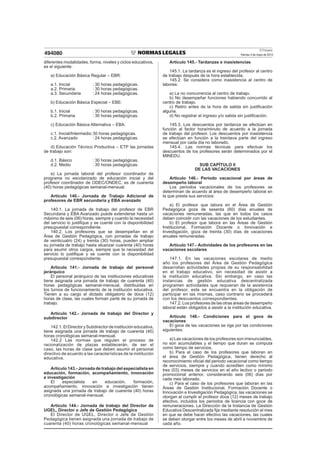 El Peruano
Viernes 3 de mayo de 2013494080
diferentes modalidades, forma, niveles y ciclos educativos,
es el siguiente:
a) Educación Básica Regular – EBR:
a.1. Inicial : 30 horas pedagógicas.
a.2. Primaria : 30 horas pedagógicas.
a.3. Secundaria : 24 horas pedagógicas.
b) Educación Básica Especial – EBE:
b.1. Inicial : 30 horas pedagógicas.
b.2. Primaria : 30 horas pedagógicas.
c) Educación Básica Alternativa – EBA:
c.1. Inicial/Intermedio:30 horas pedagógicas.
c.2. Avanzado : 24 horas pedagógicas.
d) Educación Técnico Productiva – ETP las jornadas
de trabajo son:
d.1. Básico : 30 horas pedagógicas.
d.2. Medio : 30 horas pedagógicas.
e) La jornada laboral del profesor coordinador de
programa no escolarizado de educación inicial y del
profesor coordinador de ODEC/ONDEC, es de cuarenta
(40) horas pedagógicas semanal-mensual.
Artículo 140.- Jornada de Trabajo Adicional de
profesores de EBR secundaria y EBA avanzado
140.1. La jornada de trabajo del profesor de EBR
Secundaria y EBA Avanzado puede extenderse hasta un
máximo de seis (06) horas, siempre y cuando la necesidad
del servicio lo justiﬁque y se cuente con la disponibilidad
presupuestal correspondiente.
140.2. Los profesores que se desempeñan en el
Área de Gestión Pedagógica, con jornadas de trabajo
de veinticuatro (24) y treinta (30) horas, pueden ampliar
su jornada de trabajo hasta alcanzar cuarenta (40) horas
para asumir otros cargos, siempre que la necesidad del
servicio lo justiﬁque y se cuente con la disponibilidad
presupuestal correspondiente.
Artículo 141.- Jornada de trabajo del personal
jerárquico
El personal jerárquico de las instituciones educativas
tiene asignada una jornada de trabajo de cuarenta (40)
horas pedagógicas semanal-mensual, distribuidas en
los turnos de funcionamiento de la institución educativa.
Tienen a su cargo el dictado obligatorio de doce (12)
horas de clase, las cuales forman parte de su jornada de
trabajo.
Artículo 142.- Jornada de trabajo del Director y
subdirector
142.1.ElDirectorySubdirectordeinstitucióneducativa,
tiene asignada una jornada de trabajo de cuarenta (40)
horas cronológicas semanal-mensual.
142.2 Las normas que regulen el proceso de
racionalización de plazas establecerán, de ser el
caso, las horas de clase que deben asumir el personal
directivo de acuerdo a las características de la institución
educativa.
Artículo 143.- Jornada de trabajo del especialista en
educación, formación, acompañamiento, innovación
e investigación
El especialista en educación, formación,
acompañamiento, innovación e investigación tienen
asignada una jornada de trabajo de cuarenta (40) horas
cronológicas semanal-mensual.
Artículo 144.- Jornada de trabajo del Director de
UGEL, Director o Jefe de Gestión Pedagógica
El Director de UGEL, Director o Jefe de Gestión
Pedagógica tienen asignada una jornada de trabajo de
cuarenta (40) horas cronológicas semanal-mensual
Artículo 145.- Tardanzas e inasistencias
145.1. La tardanza es el ingreso del profesor al centro
de trabajo después de la hora establecida.
145.2. Se considera como inasistencia al centro de
labores:
a) La no concurrencia al centro de trabajo.
b) No desempeñar funciones habiendo concurrido al
centro de trabajo.
c) Retiro antes de la hora de salida sin justiﬁcación
alguna.
d) No registrar el ingreso y/o salida sin justiﬁcación.
145.3. Los descuentos por tardanza se efectúan en
función al factor hora/minuto de acuerdo a la jornada
de trabajo del profesor. Los descuentos por inasistencia
se efectúan en función a la treintava parte del ingreso
mensual por cada día no laborado.
145.4. Las normas técnicas para efectuar los
descuentos de los profesores serán determinados por el
MINEDU.
SUB CAPÍTULO II
DE LAS VACACIONES
Artículo 146.- Periodo vacacional por áreas de
desempeño laboral
Los periodos vacacionales de los profesores se
determinan de acuerdo al área de desempeño laboral en
la que presta sus servicios:
a) El profesor que labora en el Área de Gestión
Pedagógica goza de sesenta (60) días anuales de
vacaciones remuneradas, las que en todos los casos
deben coincidir con las vacaciones de los estudiantes.
b) El profesor que labora en las Áreas de Gestión
Institucional, Formación Docente o Innovación e
Investigación, goza de treinta (30) días de vacaciones
anuales remuneradas.
Artículo 147.- Actividades de los profesores en las
vacaciones escolares
147.1. En las vacaciones escolares de medio
año los profesores del Área de Gestión Pedagógica
desarrollan actividades propias de su responsabilidad
en el trabajo educativo, sin necesidad de asistir a
la institución educativa. Sin embargo, en caso las
instancias de gestión educativa descentralizada
programen actividades que requieran de la asistencia
del profesor, este se encuentra en la obligación de
participar en las mismas, caso contrario se procederá
con los descuentos correspondientes.
147.2. Los profesores de las otras áreas de desempeño
laboral están obligados a asistir a la institución educativa.
Artículo 148.- Condiciones para el goce de
vacaciones
El goce de las vacaciones se rige por las condiciones
siguientes:
a) Las vacaciones de los profesores son irrenunciables,
no son acumulables y el tiempo que duran se computa
como tiempo de servicios.
b) Para el caso de los profesores que laboran en
el área de Gestión Pedagógica, tienen derecho al
reconocimiento oﬁcial del periodo vacacional como tiempo
de servicios, siempre y cuando acrediten como mínimo
tres (03) meses de servicios en el año lectivo o periodo
promocional anterior, considerando seis (06) días por
cada mes laborado.
c) Para el caso de los profesores que laboran en las
Áreas de Gestión Institucional, Formación Docente o
Innovación e Investigación Pedagógica, las vacaciones se
otorgan al cumplir el profesor doce (12) meses de trabajo
efectivo, incluidos los periodos de licencia con goce de
remuneraciones. La Dirección de la Instancia de Gestión
Educativa Descentralizada ﬁja mediante resolución el mes
en que se debe hacer efectivo las vacaciones, las cuales
se deben otorgar entre los meses de abril a noviembre de
cada año.
 