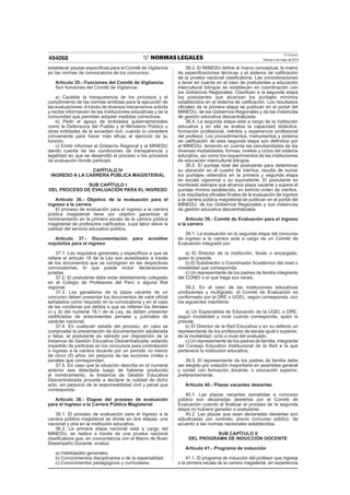 El Peruano
Viernes 3 de mayo de 2013494068
establecer pautas especíﬁcas para el Comité de Vigilancia
en las normas de convocatoria de los concursos.
Artículo 35.- Funciones del Comité de Vigilancia:
Son funciones del Comité de Vigilancia:
a) Cautelar la transparencia de los procesos y el
cumplimiento de las normas emitidas para la ejecución de
las evaluaciones.Através de diversos mecanismos solicita
y recibe información de las instituciones educativas y de la
comunidad que permitan adoptar medidas correctivas.
b) Pedir el apoyo de entidades gubernamentales
como la Defensoría del Pueblo y el Ministerio Público u
otras entidades de la sociedad civil, cuando lo considere
conveniente para hacer más eﬁcaz el ejercicio de su
función.
c) Emitir informes al Gobierno Regional y al MINEDU
dando cuenta de las condiciones de transparencia y
legalidad en que se desarrolló el proceso o los procesos
de evaluación donde participó.
CAPÍTULO IV
INGRESO A LA CARRERA PÚBLICA MAGISTERIAL
SUB CAPÍTULO I
DEL PROCESO DE EVALUACIÓN PARA EL INGRESO
Artículo 36.- Objetivo de la evaluación para el
ingreso a la carrera
El proceso de evaluación para el ingreso a la carrera
pública magisterial tiene por objetivo garantizar el
nombramiento en la primera escala de la carrera pública
magisterial de profesores caliﬁcados, cuya labor eleve la
calidad del servicio educativo público.
Artículo 37.- Documentación para acreditar
requisitos para el ingreso
37.1. Los requisitos generales y especíﬁcos a que se
reﬁere el artículo 18 de la Ley son acreditados a través
de los documentos que se consignen en las respectivas
convocatorias, lo que puede incluir declaraciones
juradas.
37.2. El postulante debe estar debidamente colegiado
en el Colegio de Profesores del Perú o alguna ﬁlial
regional.
37.3. Los ganadores de la plaza vacante de un
concurso deben presentar los documentos de valor oﬁcial
señalados como requisito en la convocatoria y en el caso
de las condenas por delitos a que se reﬁeren los literales
c) y d) del numeral 18.1 de la Ley, se deben presentar
certiﬁcados de antecedentes penales y judiciales de
carácter nacional.
37.4. En cualquier estado del proceso, en caso se
compruebe la presentación de documentación adulterada
o falsa, el postulante es retirado por disposición de la
Instancia de Gestión Educativa Descentralizada, estando
impedido de participar en los concursos para contratación
o ingreso a la carrera docente por un periodo no menor
de cinco (5) años, sin perjuicio de las acciones civiles o
penales que correspondan.
37.5. En caso que la situación descrita en el numeral
anterior sea detectada luego de haberse producido
el nombramiento, la Instancia de Gestión Educativa
Descentralizada procede a declarar la nulidad de dicho
acto, sin perjuicio de la responsabilidad civil y penal que
corresponda.
Artículo 38.- Etapas del proceso de evaluación
para el Ingreso a la Carrera Pública Magisterial
38.1. El proceso de evaluación para el ingreso a la
carrera pública magisterial se divide en dos etapas: una
nacional y otra en la institución educativa.
38.2. La primera etapa nacional está a cargo del
MINEDU, se realiza a través de una prueba nacional
clasiﬁcatoria que, en concordancia con el Marco de Buen
Desempeño Docente, evalúa:
a) Habilidades generales,
b) Conocimientos disciplinarios o de la especialidad.
c) Conocimientos pedagógicos y curriculares.
38.3. El MINEDU deﬁne el marco conceptual, la matriz
de especiﬁcaciones técnicas y el sistema de caliﬁcación
de la prueba nacional clasiﬁcatoria. Las consideraciones
a tener en cuenta en el caso de postulantes a educación
intercultural bilingüe se establecen en coordinación con
los Gobiernos Regionales. Clasiﬁcan a la segunda etapa
los postulantes que alcanzan los puntajes mínimos
establecidos en el sistema de caliﬁcación. Los resultados
oﬁciales de la primera etapa se publican en el portal del
MINEDU, de los Gobiernos Regionales y de las instancias
de gestión educativa descentralizada.
38.4. La segunda etapa está a cargo de la institución
educativa y en ella se evalúa la capacidad didáctica,
formación profesional, méritos y experiencia profesional
del profesor. Los procedimientos, instrumentos y sistema
de caliﬁcación de esta segunda etapa son deﬁnidos por
el MINEDU, teniendo en cuenta las peculiaridades de las
diversas modalidades, formas, niveles y ciclos del sistema
educativo, así como los requerimientos de las instituciones
de educación intercultural bilingüe.
38.5. El puntaje total del postulante para determinar
su ubicación en el cuadro de méritos, resulta de sumar
los puntajes obtenidos en la primera y segunda etapa
en escala vigesimal o su equivalente. El postulante es
nombrado siempre que alcance plaza vacante y supere el
puntaje mínimo establecido, en estricto orden de méritos.
Los resultados oﬁciales ﬁnales de la evaluación de ingreso
a la carrera pública magisterial se publican en el portal del
MINEDU, de los Gobiernos Regionales y sus instancias
de gestión educativa descentralizada.
Artículo 39.- Comité de Evaluación para el ingreso
a la carrera
39.1. La evaluación en la segunda etapa del concurso
de ingreso a la carrera está a cargo de un Comité de
Evaluación integrado por:
a) El Director de la institución, titular o encargado,
quien lo preside.
b) El Subdirector o Coordinador Académico del nivel o
modalidad que corresponda.
c) Un representante de los padres de familia integrante
del CONEI o el que haga sus veces.
39.2. En el caso de las instituciones educativas
unidocentes y multigrado, el Comité de Evaluación es
conformado por la DRE o UGEL, según corresponda, con
los siguientes miembros:
a) Un Especialista de Educación de la UGEL o DRE,
según modalidad y nivel cuando corresponda, quien la
preside.
b) El Director de la Red Educativa o en su defecto un
representante de los profesores de escala igual o superior,
de la modalidad, ciclo o nivel del evaluado.
c) Un representante de los padres de familia, integrante
del Consejo Educativo Institucional de la Red a la que
pertenece la institución educativa.
39.3. El representante de los padres de familia debe
ser elegido por votación mayoritaria en asamblea general
y contar con formación docente, o educación superior,
preferentemente.
Artículo 40.- Plazas vacantes desiertas
40.1. Las plazas vacantes sometidas a concurso
público son declaradas desiertas por el Comité de
Evaluación cuando al ﬁnalizar el proceso de la segunda
etapa no hubiera ganador o postulante.
40.2. Las plazas que sean declaradas desiertas son
adjudicadas por contrato, previo concurso público, de
acuerdo a las normas nacionales establecidas.
SUB CAPÍTULO II
DEL PROGRAMA DE INDUCCIÓN DOCENTE
Artículo 41.- Programa de inducción
41.1. El programa de inducción del profesor que ingresa
a la primera escala de la carrera magisterial, sin experiencia
 