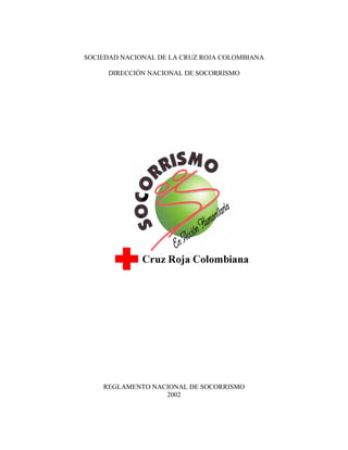 SOCIEDAD NACIONAL DE LA CRUZ ROJA COLOMBIANA

     DIRECCIÓN NACIONAL DE SOCORRISMO




    REGLAMENTO NACIONAL DE SOCORRISMO
                  2002
 