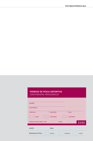 www.reglamentodepesca.org.ar




 Permiso de Pesca Deportiva
 continental patagónico


Nombre


Documento


domicilio                    localidad                pcia


         edad                categoria                adicional


permiso válido para el día               hasta
                                                                  11/12

Agente                       EMAIL


MODALIDAD DE PESCA           mosca               spinning          otros
 