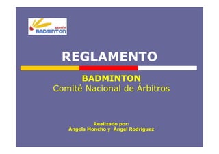 REGLAMENTO
      BADMINTON
Comité Nacional de Árbitros



            Realizado por:
   Àngels Moncho y Àngel Rodríguez
 