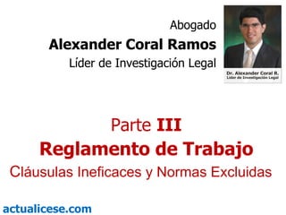Parte  III Reglamento de Trabajo C láusulas Ineficaces y Normas Excluidas Abogado Alexander Coral Ramos Líder de Investigación Legal 