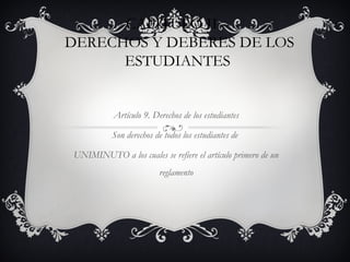 CAPITULO II –
DERECHOS Y DEBERES DE LOS
      ESTUDIANTES


           Artículo 9. Derechos de los estudiantes

           Son derechos de todos los estudiantes de

UNIMINUTO a los cuales se refiere el artículo primero de un
                          reglamento
 