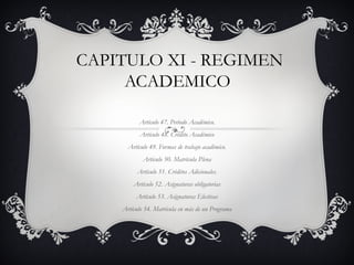 CAPITULO XI - REGIMEN
     ACADEMICO

          Artículo 47. Período Académico.
           Artículo 48. Crédito Académico
      Artículo 49. Formas de trabajo académico.
            Articulo 50. Matrícula Plena
          Artículo 51. Créditos Adicionales.
        Artículo 52. Asignaturas obligatorias
         Artículo 53. Asignaturas Electivas
    Artículo 54. Matrícula en más de un Programa
 