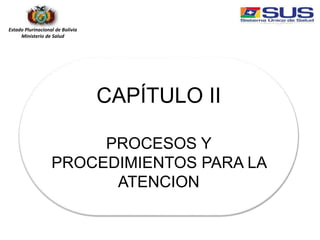 Estado Plurinacional de Bolivia
Ministerio de Salud
CAPÍTULO II
PROCESOS Y
PROCEDIMIENTOS PARA LA
ATENCION
 