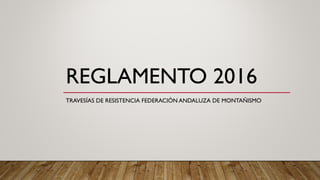 REGLAMENTO 2016
TRAVESÍAS DE RESISTENCIA FEDERACIÓN ANDALUZA DE MONTAÑISMO
 