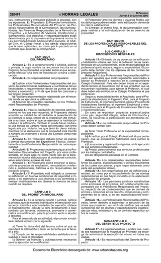 NORMAS LEGALES
R
EPUBLICA DEL PER
U
320474 El Peruano
Jueves 8 de junio de 2006
cas, instituciones y entidades públicas o privadas, son
los siguientes: El Propietario, El Promotor Inmobiliario,
los Profesionales Responsables del Proyecto, las Per-
sonas Responsables de la Construcción, las Municipa-
lidades, las Personas Responsables de la Revisión de
Proyectos, y el Ministerio de Vivienda, Construcción y
Saneamiento. Sus derechos y responsabilidades están
determinados por lo dispuesto en la presente norma, la
Ley del Procedimiento Administrativo General, el Códi-
go Civil, el Código Penal, y las demás disposiciones
que le sean aplicables; así como por lo pactado en el
Contrato que acuerda su intervención.
CAPITULO I
DEL PROPIETARIO
Articulo 2.- Es la persona natural o jurídica, pública
o privada, a cuyo nombre se encuentra inscrita en el
Registro de la propiedad, el predio sobre el que se pre-
tende efectuar una obra de habilitación urbana o edifi-
cación.
Artículo 3.- Es responsabilidad del propietario:
a) Explicar a los Profesionales Responsables del pro-
yecto, las características cualitativas y cuantitativas de sus
necesidades y requerimientos desde los puntos de vista
técnico y económico, a fin de que éstos las conozcan y
las tengan presentes.
b) Facilitar la documentación relacionada con el inmue-
ble donde se ejecutará la edificación.
c) Absolver las consultas realizadas por los Profesio-
nales Responsables del Proyecto.
Artículo 4.- Para la realización de trámites adminis-
trativos en los que sea requerido, el Propietario deberá
acreditar su calidad de tal mediante la presentación de
la Escritura o copia simple de la Inscripción del Inmue-
ble a su favor, sobre el que se ejecutará la habilitación
urbana o la edificación. También lo puede hacer median-
te una Minuta de Compra-Venta del Inmueble, con firma
legalizada por Notario; los que tendrán plena validez
mientras no se demuestre que la propiedad esta Inscrita
a nombre de un tercero o exista una Compra-Venta más
reciente.
Artículo 5.- El Propietario deberá firmar los planos
y demás documentos del Expediente Técnico, conjun-
tamente con el Profesional Responsable de cada espe-
cialidad.
Artículo 6.- El Propietario puede reemplazar a los Pro-
fesionales Responsables del Proyecto, por otros profe-
sionales, en cuyo caso no podrá hacer uso de la docu-
mentación técnica elaborada por el profesional sustituido,
salvo autorización expresa de éste.
Artículo 7.- El Propietario podrá encargar la ejecu-
ción de proyectos de ampliación, remodelación o refac-
ción a profesionales distintos a los responsables del
proyecto original.
Artículo 8.- El Propietario está obligado a conservar
la edificación en buenas condiciones de seguridad e hi-
giene, a no destinarla a usos distintos a los permitidos o
realizar modificaciones sin obtener la licencia de obra
cuando se requiera.
CAPITULO II
DEL PROMOTOR INMOBILIARIO
Articulo 9.- Es la persona natural o jurídica, pública
o privada, que de manera individual o en asociación con
terceros, identifica oportunidades de inversión, obtiene
el financiamiento, ejecuta la obra directamente o bajo
contrato con terceros, administra, promueve y comer-
cializa una edificación, para la posterior venta o alquiler
a terceros
Para el desarrollo de su actividad, el promotor inmobi-
liario deberá contar con lo siguiente:
a) Tener la titularidad del terreno sobre el que se
ejecutará la edificación o tener un derecho que lo facul-
te a ello.
b) Cumplir con las responsabilidades señaladas en el
Capitulo I, para el propietario
c) Obtener las licencias y autorizaciones necesarias
para la ejecución de la edificación
d) Responder ante los clientes o usuarios finales, por
los daños que pudieran existir en la edificación, dentro de
los plazos establecidos
e) Entregar al cliente final, la documentación com-
pleta relativa a la individualización de su derecho de
propiedad.
CAPITULO III
DE LOS PROFESIONALES RESPONSABLES DEL
PROYECTO
SUB-CAPITULO I
DISPOSICIONES GENERALES
Artículo 10.- El diseño de los proyectos de edificación
y habilitación urbana, así como la definición de las carac-
terísticas de sus componentes, es de responsabilidad del
profesional que lo elabora, según su especialidad. El pro-
yecto debe cumplir con los objetivos de las normas del
presente Reglamento.
Articulo 11.- Los Profesionales Responsables del Pro-
yecto son aquellos que están legalmente autorizados a
ejercer su Profesión e inscritos en el correspondiente
Colegio Profesional. Para ello deben incluir en el expe-
diente técnico el documento con el que acreditan que se
encuentran habilitados para ejercer la Profesión, el cual
debe haber sido emitido por el Colegio Profesional al que
pertenecen.
Según su especialidad serán: el Arquitecto, para el Pro-
yecto de Arquitectura; el Ingeniero Civil, para el Proyecto
de Estructuras; el Ingeniero Sanitario, para el Proyecto de
Instalaciones Sanitarias; el Ingeniero Electricista o elec-
tromecánico para el Proyecto de Instalaciones Eléctricas
y Electromecánicas.
En caso se requieran proyectos especializados
como gas, seguridad integral, redes de información y
otros, se requerirá la participación del profesional es-
pecialista.
Artículo 12.- Los profesionales responsables del Pro-
yecto deben cumplir con:
a) Tener Título Profesional en la especialidad corres-
pondiente.
b) Acreditar, por el Colegio Profesional al que perte-
necen, que se encuentran habilitados para ejercer la
Profesión.
c) Las normas y reglamentos vigentes, en la ejecución
de sus servicios profesionales.
d) Prestar personalmente sus servicios profesionales
por los trabajos contratados.
e) Las obligaciones pactadas en el Contrato.
Artículo 13.- Los profesionales responsables deben
firmar los planos, especificaciones y demás documentos
de los cuales son autores, y que hayan elaborado como
parte del expediente técnico.
Artículo 14.- Son responsables por las deficiencias y
errores, así como por el incumplimiento de las normas
reglamentarias en que hayan incurrido en la elaboración
y ejecución del proyecto.
Artículo 15.- Las personas jurídicas constituidas
como empresas de proyectos, son solidariamente res-
ponsables con el Profesional Responsable del Proyec-
to, respecto de las consecuencias que se deriven de
errores u omisiones en los cálculos, dimensiones y com-
ponentes de la obra, o en las especificaciones técni-
cas.
Artículo 16.- Los Profesionales Responsables del Pro-
yecto, tienen derecho a supervisar la ejecución de las
obras que proyecten, con el fin de verificar que se está
cumpliendo con los diseños y especificaciones estableci-
das por ellos, existiendo o no un contrato específico so-
bre la materia.
SUB-CAPITULO II
DEL GERENTE DE PROYECTO
Artículo 17.- Es la persona natural o jurídica que, cuan-
do sea necesario por la magnitud del Proyecto, se encar-
ga de administrar la ejecución del mismo en todas sus
etapas.
Artículo 18.- Es responsabilidad del Gerente de Pro-
yecto:
Documento Electrónico descargado de: www.urbanistasperu.org
 