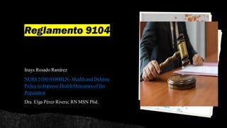 Reglamento 9104
Inays Rosado Ramírez
NURS 5100-9100BLN - Health and Defense
Policy to Improve Health Outcomes of the
Population
Dra. Elga Pérez Rivera; RN MSN Phd.
 