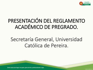 COM-ADM-F-02
PRESENTACIÓN DEL REGLAMENTO
ACADÉMICO DE PREGRADO.
Secretaría General, Universidad
Católica de Pereira.
 