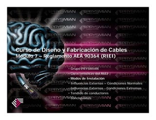 Curso de Diseño y Fabricación de Cables
Módulo 7 – Reglamento AEA 90364 (RIEI)

                                    • Grupo PRYSMIAN
                                    • Características del RIEI
                                    • Modos de Instalación
                                    • Influencias Externas – Condiciones Normales
                                    • Influencias Externas - Condiciones Extremas
                                    • Tendido de conductores
                                    • Conclusiones

          Carrying Energy ... Powering the World.
 