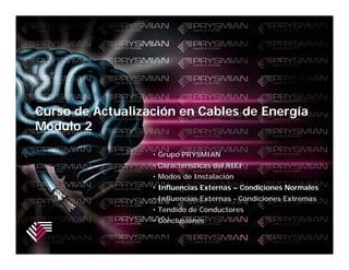 Curso de Actualización en Cables de Energía
Módulo 2

                                   • Grupo PRYSMIAN
                                   • Características del RIEI
                                   • Modos de Instalación
                                   • Influencias Externas – Condiciones Normales
                                   • Influencias Externas - Condiciones Extremas
                                   • Tendido de Conductores
                                   • Conclusiones

         Carrying Energy ... Powering the World.
 