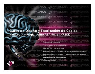 Curso de Diseño y Fabricación de Cables
Módulo 7 – Reglamento AEA 90364 (RIEI)

                                    • Grupo PRYSMIAN
                                    • Características del RIEI
                                    • Modos de Instalación
                                    • Influencias Externas – Condiciones Normales
                                    • Influencias Externas - Condiciones Extremas
                                    • Tendido de Conductores
                                    • Conclusiones

          Carrying Energy ... Powering the World.
 