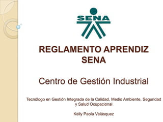 REGLAMENTO APRENDIZ SENACentro de Gestión IndustrialTecnólogo en Gestión Integrada de la Calidad, Medio Ambiente, Seguridad y Salud OcupacionalKelly Paola Velásquez 