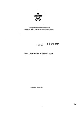 Consejo Directivo Nacional del
Servicio Nacional de Aprendizaje SENA
Z Q007 3 0 APR20Í2
R E G L A M E N T O D E L APRENDIZ S E N A
Febrero de 2012
 