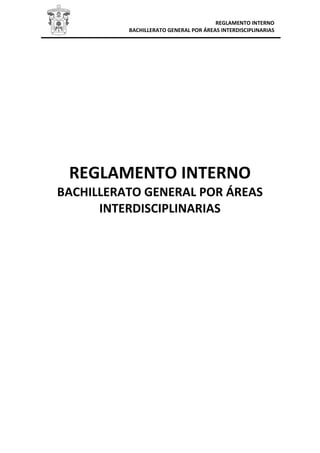 REGLAMENTO INTERNO
BACHILLERATO GENERAL POR ÁREAS INTERDISCIPLINARIAS
REGLAMENTO INTERNO
BACHILLERATO GENERAL POR ÁREAS
INTERDISCIPLINARIAS
 