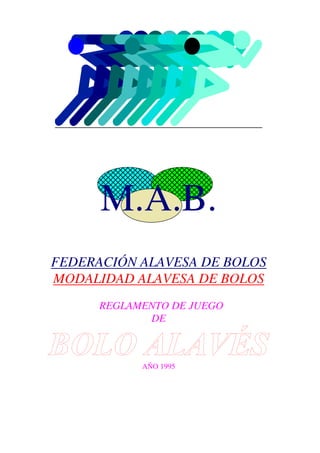 M.A.B.
FEDERACIÓN ALAVESA DE BOLOS
MODALIDAD ALAVESA DE BOLOS
      REGLAMENTO DE JUEGO
             DE



            AÑO 1995
 