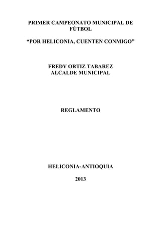PRIMER CAMPEONATO MUNICIPAL DE
FÚTBOL
“POR HELICONIA, CUENTEN CONMIGO”
FREDY ORTIZ TABAREZ
ALCALDE MUNICIPAL
REGLAMENTO
HELICONIA-ANTIOQUIA
2013
 