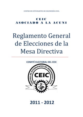 CENTRO DE ESTUDIANTES DE INGENIERÍA CIVIL




        CEIC
 ASOCIADO A LA ACUNI



Reglamento General
 de Elecciones de la
   Mesa Directiva
       COMITÉ ELECTORAL DEL CEIC




           2011 - 2012
 