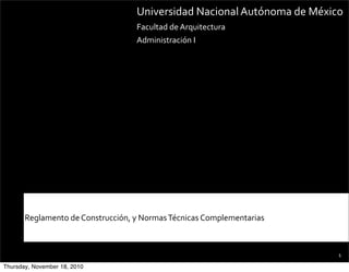 Universidad	
  Nacional	
  Autónoma	
  de	
  México
                                           Facultad	
  de	
  Arquitectura
                                           Administración	
  I




       Reglamento	
  de	
  Construcción,	
  y	
  Normas	
  Técnicas	
  Complementarias



                                                                                            1

Thursday, November 18, 2010
 