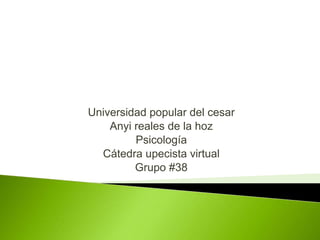 Universidad popular del cesar 
Anyi reales de la hoz 
Psicología 
Cátedra upecista virtual 
Grupo #38 
 