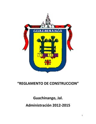 1 
 
 
 
 
 
 
 
 
 
 
 
 
“REGLAMENTO DE CONSTRUCCION” 
 
Guachinango, Jal.  
Administración 2012‐2015 
 