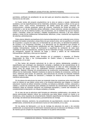 ASAMBLEA LEGISLATIVA DEL DISTRITO FEDERAL


permitidos, certificado de acreditación de uso del suelo por derechos adquiridos, o en su caso,
licencia de uso del suelo,

    b) Cuatro tantos del proyecto arquitectónico de la obra en planos a escala, debidamente
acotados y con las especificaciones de los materiales, acabados y equipos a utilizar, en los que se
deberán incluir, como mínimo: levantamiento del estado actual del predio, indicando las
construcciones y árboles existentes; planta de conjunto, mostrando los límites del predio y la
localización y uso de las diferentes partes edificadas y áreas exteriores; plantas arquitectónicas,
indicando el uso de los distintos locales y las circulaciones, con el mobiliario fijo que se requiera;
cortes y fachadas; cortes por fachada y detalles arquitectónicos interiores y de obra exterior;
plantas y cortes de las instalaciones hidrosanitarias, eléctricas y otras, mostrando las trayectorias
de tuberías y alimentaciones.

      Estos planos deberán acompañarse de la memoria descriptiva la cual contendrá como mínimo:
el listado de locales construidos y áreas libres de que consta la obra, con la superficie y el número
de ocupantes o usuarios de cada uno; la intensidad de uso del suelo y la densidad de población,
de acuerdo a los Programas Parciales; y la descripción de los dispositivos que provean el
cumplimiento de los requerimientos establecidos por este Reglamento en cuanto a salidas y
muebles hidrosanitarios, niveles de iluminación y superficies de ventilación de cada local,
visibilidad en salas de espectáculos, resistencia de los materiales al fuego, circulaciones y salidas
de emergencia, equipos de extinción de fuego, y cálculo y diseño de las instalaciones
hidrosanitarias, eléctricas y otras que se requieran.

    Estos documentos deberán estar firmados por el propietario o poseedor, el Director
Responsable de Obra y los Corresponsables en Diseño Urbano y Arquitectónico y en
Instalaciones, en su caso.

     c) Dos tantos del proyecto estructural de la obra en planos debidamente acotados y
especificados que contengan una descripción completa y detallada de las características de la
estructura incluyendo su cimentación. Deberán especificarse en ellos los datos esenciales del
diseño como las cargas vivas y los coeficientes sísmicos considerados, y las calidades de
materiales. Deberán indicarse los procedimientos de construcción recomendados, cuando éstos
difieran de los tradicionales. Deberán mostrarse en planos los detalles de conexiones, cambios de
nivel y aberturas para ductos. En particular, para estructuras de concreto se indicarán mediante
dibujos acotados los detalles de colocación y traslapes de refuerzo de las conexiones entre
miembros estructurales.

     En los planos de estructuras de acero se mostrarán todas las conexiones entre miembros, así
como la manera en que deben unirse entre sí los diversos elementos que integran un miembro
estructural. Cuando se utilicen remaches o tornillos, se indicará su diámetro, número, colocación y
calidad, y cuando las conexiones sean soldadas se mostrarán las características completas de la
soldadura; éstas se indicarán utilizando una simbología apropiada y, cuando sea necesario, se
complementará la descripción con dibujos acotados y a escala.

    En el caso de que la estructura esté formada por elementos prefabricados o de patente, los
planos estructurales deberán indicar las condiciones que éstos deben cumplir en cuanto a su
resistencia y otros requisitos de comportamiento. Deberán especificarse los herrajes y dispositivos
de anclaje, las tolerancias dimensionales y procedimientos de montaje.

    Deberán indicarse, asimismo, los procedimientos de apuntalamiento, erección de elementos
prefabricados, conexiones de una estructura nueva con otra existente, en su caso.

    En los planos de fabricación y en los de montaje de estructura de acero o de concreto
prefabricado, se proporcionará la información necesaria para que la estructura se fabrique y monte
de manera que se cumplan los requisitos indicados en los planos estructurales.




                  COMISION DE CIENCIA, TECNOLOGIA E INFORMATICA                                    24
 