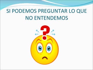 SI PODEMOS PREGUNTAR LO QUE
       NO ENTENDEMOS
 