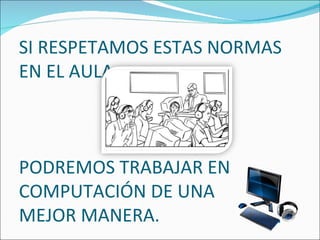 SI RESPETAMOS ESTAS NORMAS
EN EL AULA.



PODREMOS TRABAJAR EN
COMPUTACIÓN DE UNA
MEJOR MANERA.
 